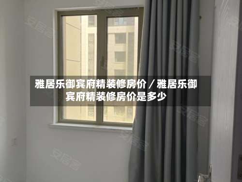 雅居乐御宾府精装修房价／雅居乐御宾府精装修房价是多少-第2张图片