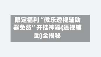 限定福利“微乐透视辅助器免费”开挂神器{透视辅助}全揭秘-第1张图片