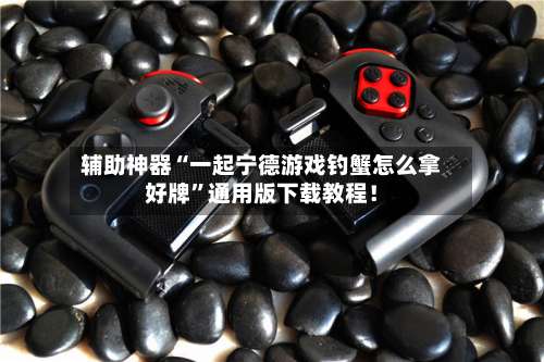 辅助神器“一起宁德游戏钓蟹怎么拿好牌	”通用版下载教程！-第1张图片