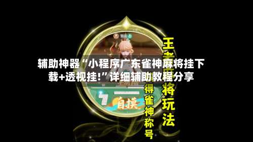 辅助神器“小程序广东雀神麻将挂下载+透视挂!”详细辅助教程分享-第1张图片