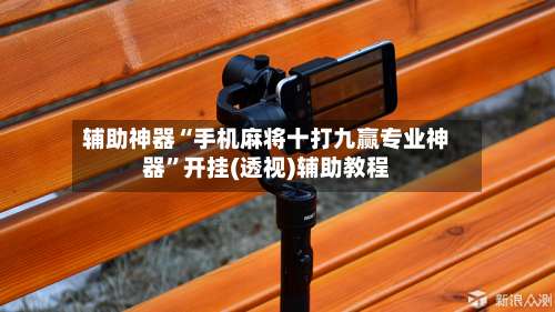 辅助神器“手机麻将十打九赢专业神器”开挂(透视)辅助教程-第2张图片