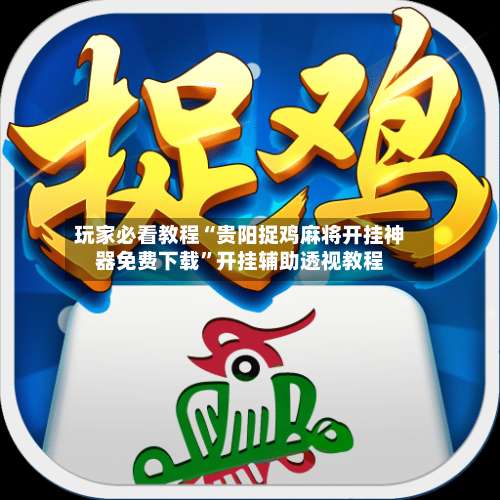 玩家必看教程“贵阳捉鸡麻将开挂神器免费下载	”开挂辅助透视教程-第2张图片