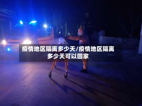 疫情地区隔离多少天/疫情地区隔离多少天可以回家-第1张图片