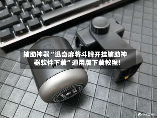 辅助神器“迅奇麻将斗牌开挂辅助神器软件下载”通用版下载教程!-第1张图片