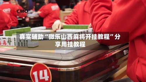 真实辅助“微乐山西麻将开挂教程”分享用挂教程-第2张图片