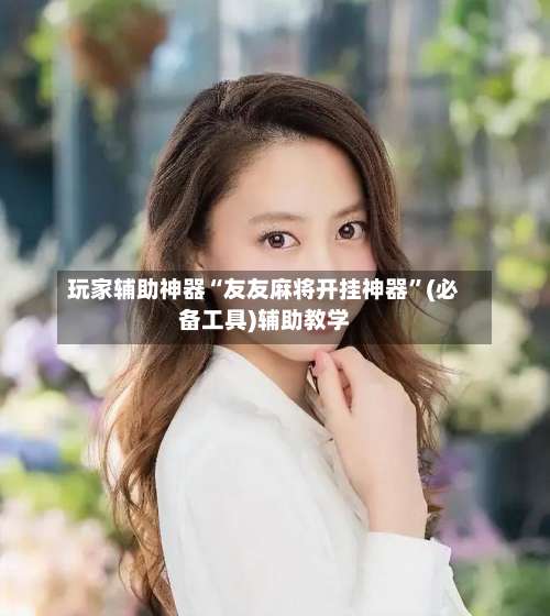 玩家辅助神器“友友麻将开挂神器”(必备工具)辅助教学-第2张图片