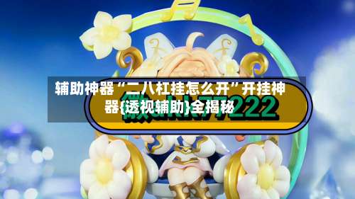 辅助神器“二八杠挂怎么开	”开挂神器{透视辅助}全揭秘-第2张图片