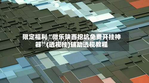 限定福利“微乐陕西挖坑免费开挂神器	”(透视挂)辅助透视教程-第1张图片