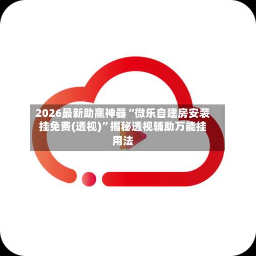 2026最新助赢神器“微乐自建房安装挂免费(透视)	”揭秘透视辅助万能挂用法-第2张图片