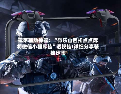 玩家辅助神器：“微乐山西扣点点麻将微信小程序挂”透视挂!详细分享装挂步骤-第2张图片