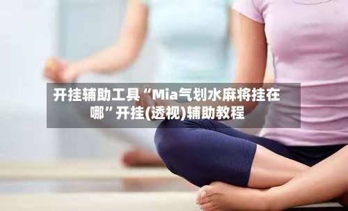 开挂辅助工具“Mia气划水麻将挂在哪	”开挂(透视)辅助教程-第1张图片