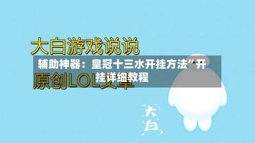 辅助神器：皇冠十三水开挂方法”开挂详细教程-第3张图片