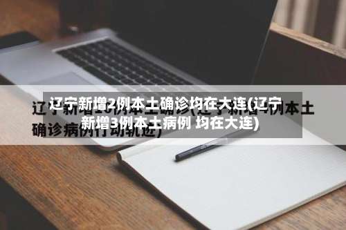 辽宁新增2例本土确诊均在大连(辽宁新增3例本土病例 均在大连)-第1张图片