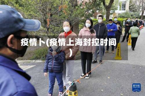 疫情卜(疫情上海封控时间)-第3张图片