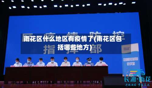 雨花区什么地区有疫情了(雨花区包括哪些地方)-第3张图片