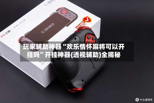 玩家辅助神器“欢乐情怀麻将可以开挂吗”开挂神器{透视辅助}全揭秘-第2张图片