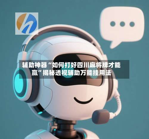 辅助神器“如何打好四川麻将牌才能赢”揭秘透视辅助万能挂用法-第2张图片