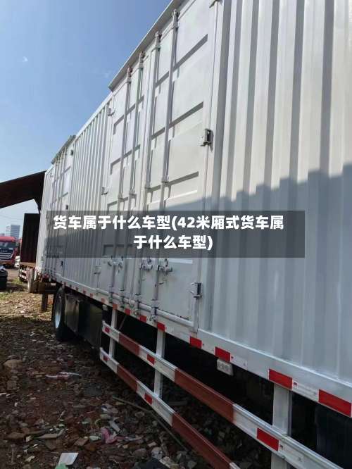 货车属于什么车型(42米厢式货车属于什么车型)-第1张图片
