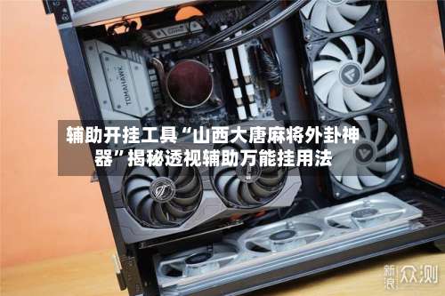 辅助开挂工具“山西大唐麻将外卦神器”揭秘透视辅助万能挂用法-第1张图片