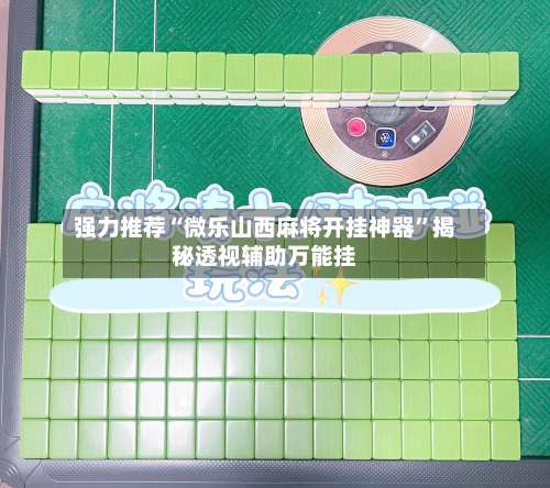 强力推荐“微乐山西麻将开挂神器”揭秘透视辅助万能挂-第3张图片