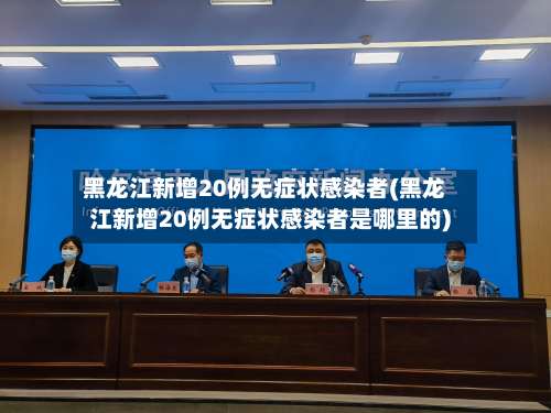 黑龙江新增20例无症状感染者(黑龙江新增20例无症状感染者是哪里的)-第1张图片