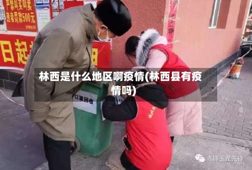 林西是什么地区啊疫情(林西县有疫情吗)-第1张图片
