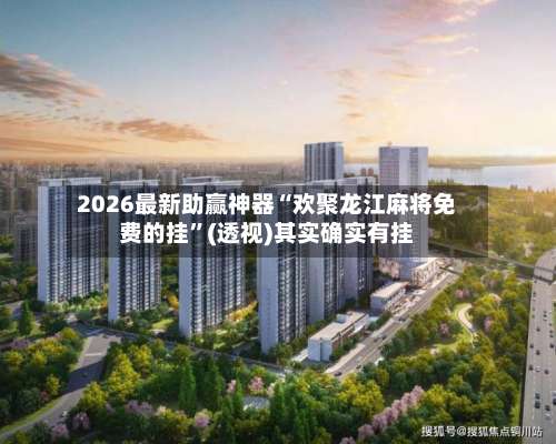 2026最新助赢神器“欢聚龙江麻将免费的挂	”(透视)其实确实有挂-第3张图片