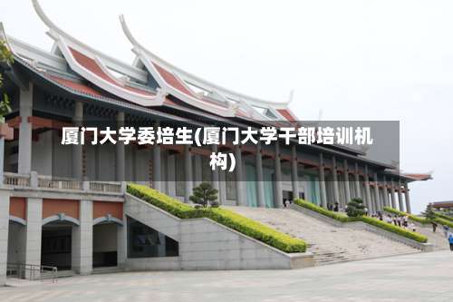 厦门大学委培生(厦门大学干部培训机构)-第2张图片