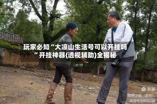 玩家必知“大凉山生活号可以开挂吗	”开挂神器{透视辅助}全揭秘-第2张图片