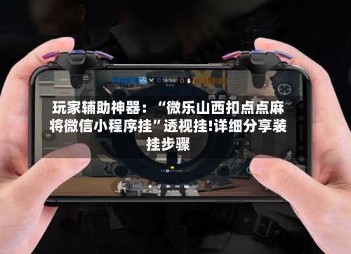 玩家辅助神器：“微乐山西扣点点麻将微信小程序挂”透视挂!详细分享装挂步骤-第1张图片