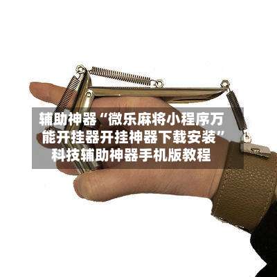 辅助神器“微乐麻将小程序万能开挂器开挂神器下载安装”科技辅助神器手机版教程-第2张图片