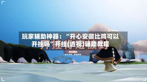 玩家辅助神器：“开心安徽比鸡可以开挂吗”开挂(透视)辅助教程-第1张图片