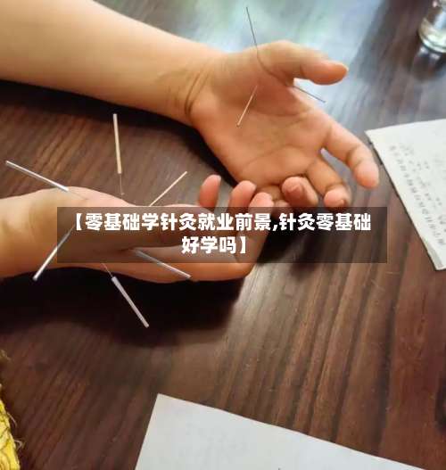 【零基础学针灸就业前景,针灸零基础好学吗】-第2张图片