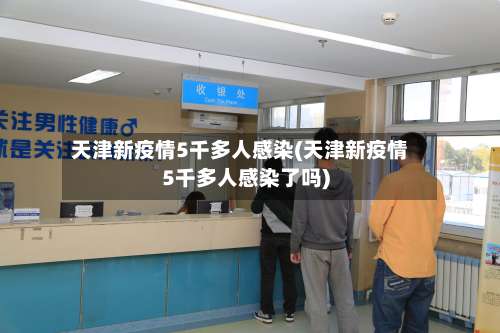 天津新疫情5千多人感染(天津新疫情5千多人感染了吗)-第1张图片
