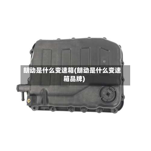 朗动是什么变速箱(朗动是什么变速箱品牌)-第2张图片