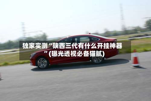 独家实测“陕西三代有什么开挂神器”(曝光透视必备猫腻)-第2张图片