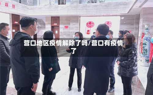 营口地区疫情解除了吗/营口有疫情了-第1张图片