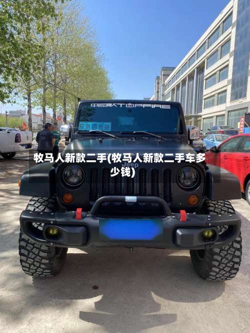 牧马人新款二手(牧马人新款二手车多少钱)-第1张图片