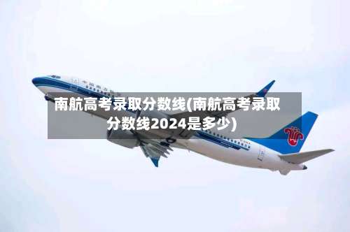 南航高考录取分数线(南航高考录取分数线2024是多少)-第2张图片