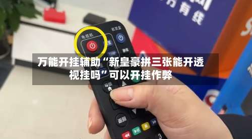 万能开挂辅助“新皇豪拼三张能开透视挂吗	”可以开挂作弊-第2张图片