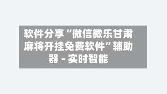软件分享“微信微乐甘肃麻将开挂免费软件”辅助器 - 实时智能-第2张图片