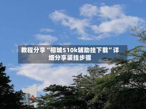 教程分享“榕城510k辅助挂下载”详细分享装挂步骤-第1张图片