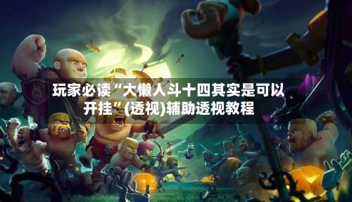 玩家必读“大懒人斗十四其实是可以开挂	”(透视)辅助透视教程-第1张图片