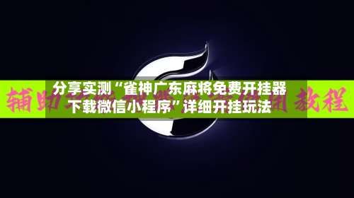 分享实测“雀神广东麻将免费开挂器下载微信小程序”详细开挂玩法-第1张图片