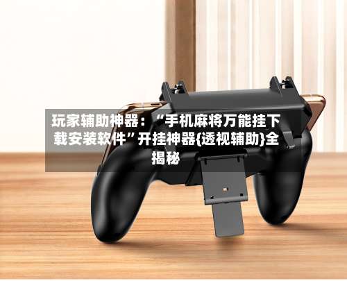 玩家辅助神器：“手机麻将万能挂下载安装软件	”开挂神器{透视辅助}全揭秘-第2张图片