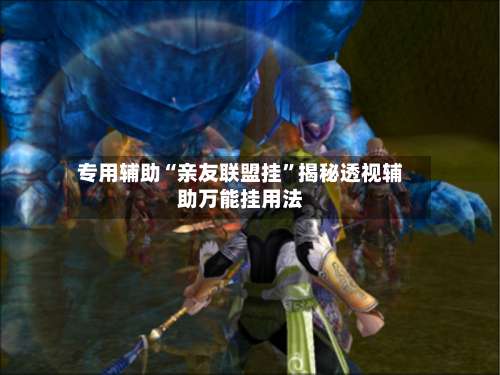 专用辅助“亲友联盟挂”揭秘透视辅助万能挂用法-第3张图片