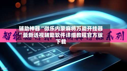 辅助神器“微乐内蒙麻将万能开挂器”最新透视辅助软件详细教程官方版下载-第2张图片