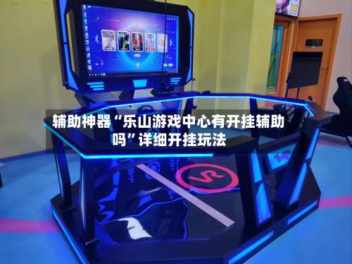 辅助神器“乐山游戏中心有开挂辅助吗	”详细开挂玩法-第1张图片