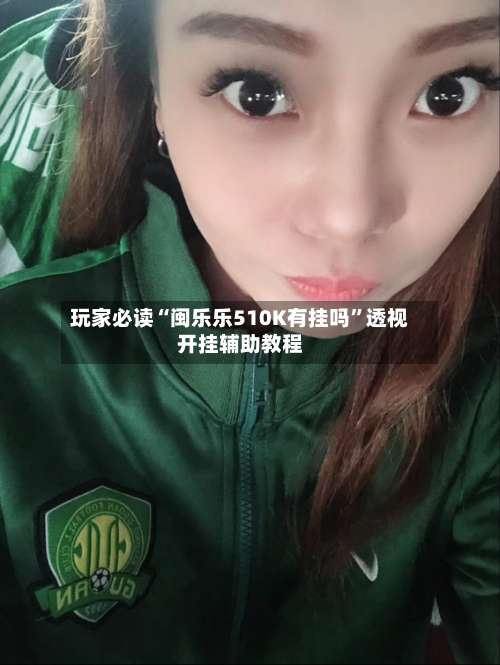 玩家必读“闽乐乐510K有挂吗”透视开挂辅助教程-第1张图片