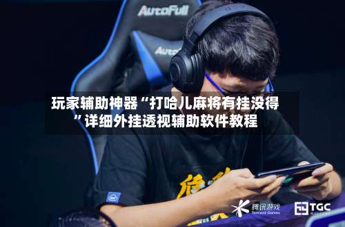 玩家辅助神器“打哈儿麻将有挂没得	”详细外挂透视辅助软件教程-第1张图片